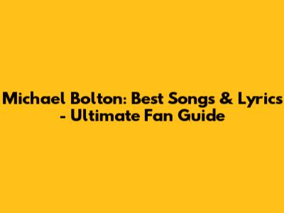 Michael Bolton: Best Songs & Lyrics - Ultimate Fan Guide
