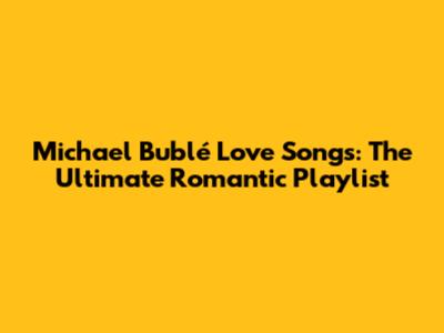 Michael Bublé Love Songs: The Ultimate Romantic Playlist
