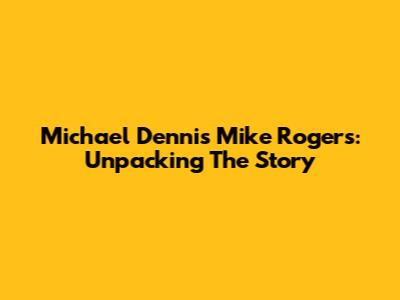 Michael Dennis Mike Rogers: Unpacking The Story