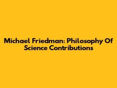 Michael Friedman: Philosophy Of Science Contributions