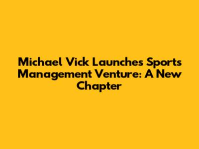 Michael Vick Launches Sports Management Venture: A New Chapter