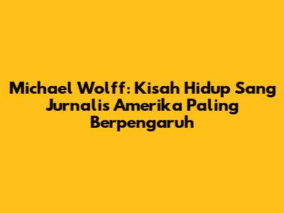 Michael Wolff: Kisah Hidup Sang Jurnalis Amerika Paling Berpengaruh