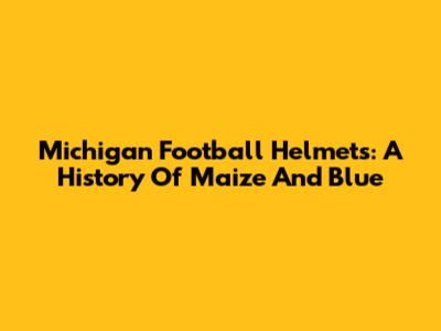 Michigan Football Helmets: A History Of Maize And Blue