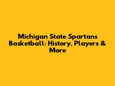 Michigan State Spartans Basketball: History, Players & More