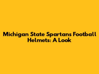 Michigan State Spartans Football Helmets: A Look