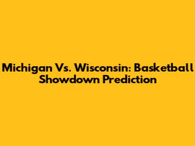 Michigan Vs. Wisconsin: Basketball Showdown Prediction