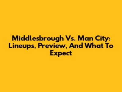 Middlesbrough Vs. Man City: Lineups, Preview, And What To Expect