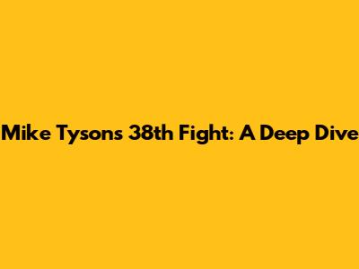 Mike Tyson's 38th Fight: A Deep Dive