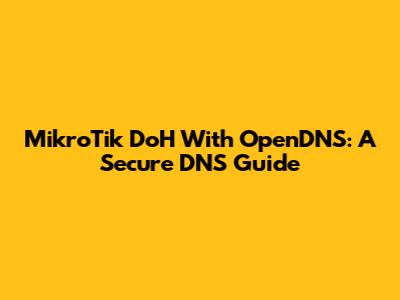 MikroTik DoH With OpenDNS: A Secure DNS Guide
