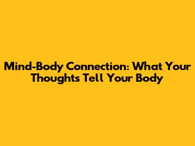 Mind-Body Connection: What Your Thoughts Tell Your Body