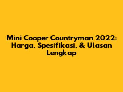 Mini Cooper Countryman 2022: Harga, Spesifikasi, & Ulasan Lengkap