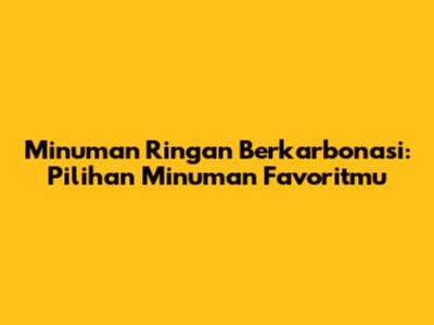 Minuman Ringan Berkarbonasi: Pilihan Minuman Favoritmu
