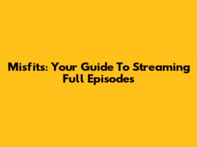 Misfits: Your Guide To Streaming Full Episodes