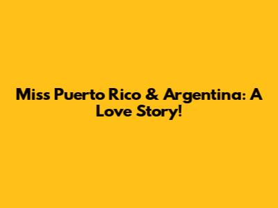 Miss Puerto Rico & Argentina: A Love Story!