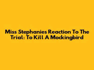 Miss Stephanie's Reaction To The Trial: To Kill A Mockingbird