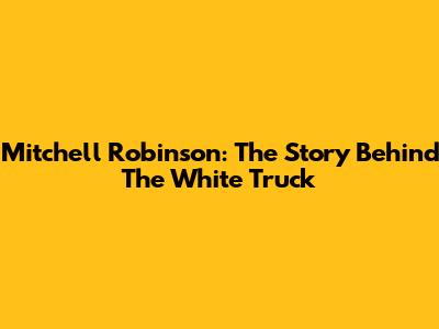 Mitchell Robinson: The Story Behind The White Truck