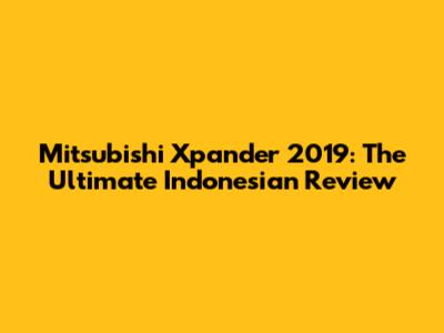 Mitsubishi Xpander 2019: The Ultimate Indonesian Review