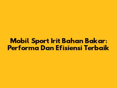 Mobil Sport Irit Bahan Bakar: Performa Dan Efisiensi Terbaik