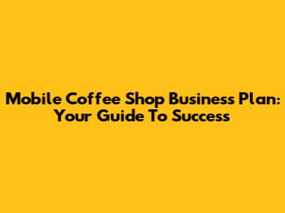 Mobile Coffee Shop Business Plan: Your Guide To Success