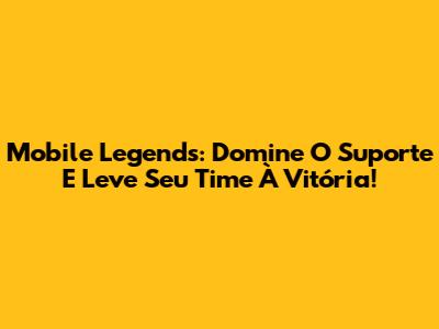 Mobile Legends: Domine O Suporte E Leve Seu Time À Vitória!