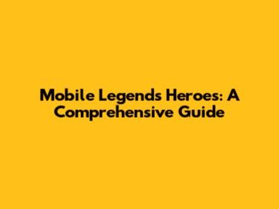 Mobile Legends Heroes: A Comprehensive Guide