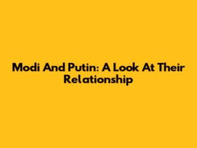 Modi And Putin: A Look At Their Relationship