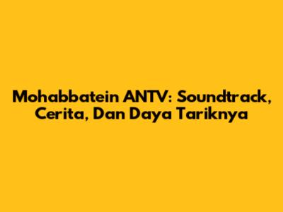 Mohabbatein ANTV: Soundtrack, Cerita, Dan Daya Tariknya