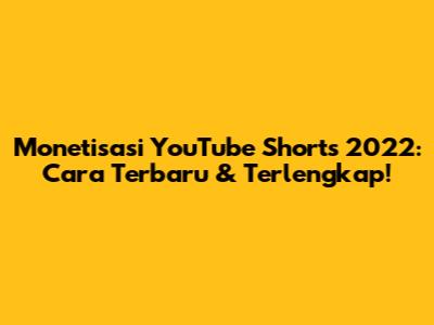 Monetisasi YouTube Shorts 2022: Cara Terbaru & Terlengkap!