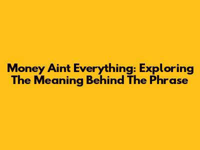Money Ain't Everything: Exploring The Meaning Behind The Phrase