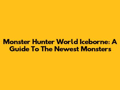 Monster Hunter World Iceborne: A Guide To The Newest Monsters