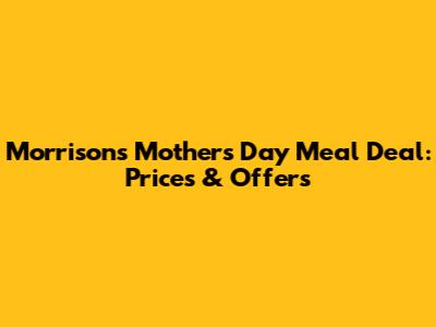 Morrisons Mother's Day Meal Deal: Prices & Offers