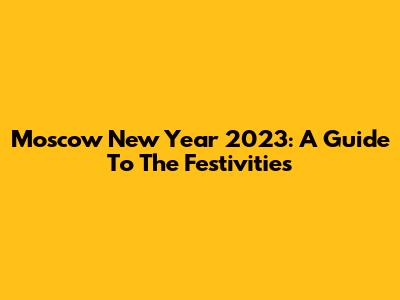 Moscow New Year 2023: A Guide To The Festivities