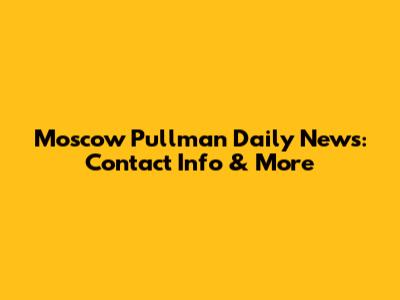 Moscow Pullman Daily News: Contact Info & More