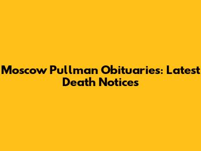 Moscow Pullman Obituaries: Latest Death Notices