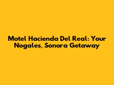 Motel Hacienda Del Real: Your Nogales, Sonora Getaway