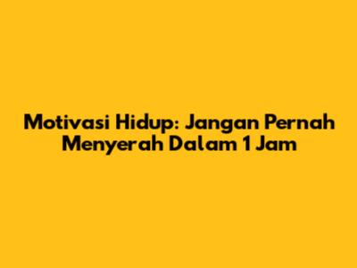 Motivasi Hidup: Jangan Pernah Menyerah Dalam 1 Jam