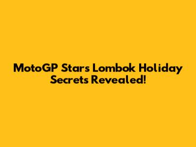 MotoGP Stars' Lombok Holiday Secrets Revealed!