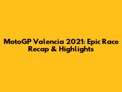 MotoGP Valencia 2021: Epic Race Recap & Highlights