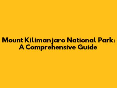 Mount Kilimanjaro National Park: A Comprehensive Guide