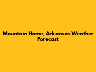 Mountain Home, Arkansas Weather Forecast