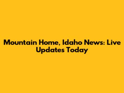 Mountain Home, Idaho News: Live Updates Today