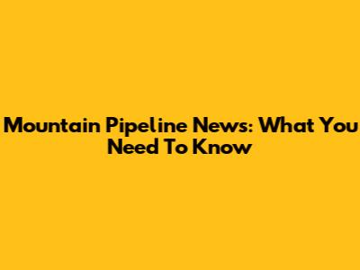 Mountain Pipeline News: What You Need To Know