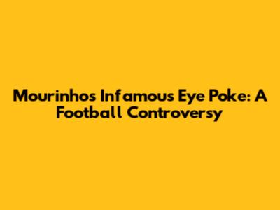 Mourinho's Infamous Eye Poke: A Football Controversy