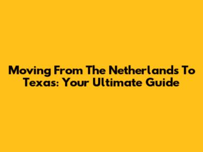 Moving From The Netherlands To Texas: Your Ultimate Guide