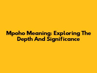 Mpoho Meaning: Exploring The Depth And Significance