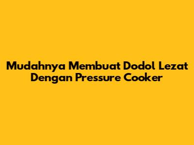 Mudahnya Membuat Dodol Lezat Dengan Pressure Cooker