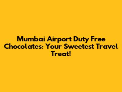 Mumbai Airport Duty Free Chocolates: Your Sweetest Travel Treat!