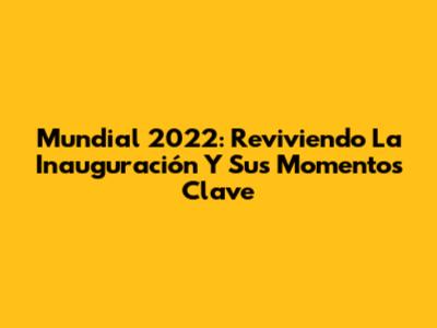 Mundial 2022: Reviviendo La Inauguración Y Sus Momentos Clave
