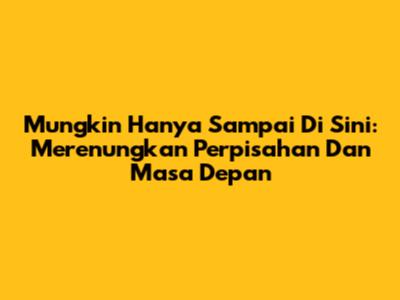 Mungkin Hanya Sampai Di Sini: Merenungkan Perpisahan Dan Masa Depan