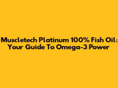 Muscletech Platinum 100% Fish Oil: Your Guide To Omega-3 Power